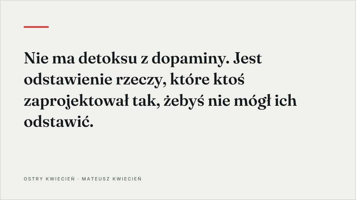 Cytat z tekstu: Nie ma detoksu z dopaminy. Jest odstawienie rzeczy, które ktoś zaprojektował tak, żebyś nie mógł ich odstawić.