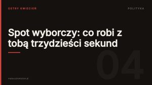 Okładka wpisu: Spot wyborczy: co robi z tobą trzydzieści sekund — Ostry Kwiecień, dział Polityka