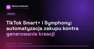 TikTok Smart+ i Symphony: automatyzacja zakupu kontra generowanie kreacji