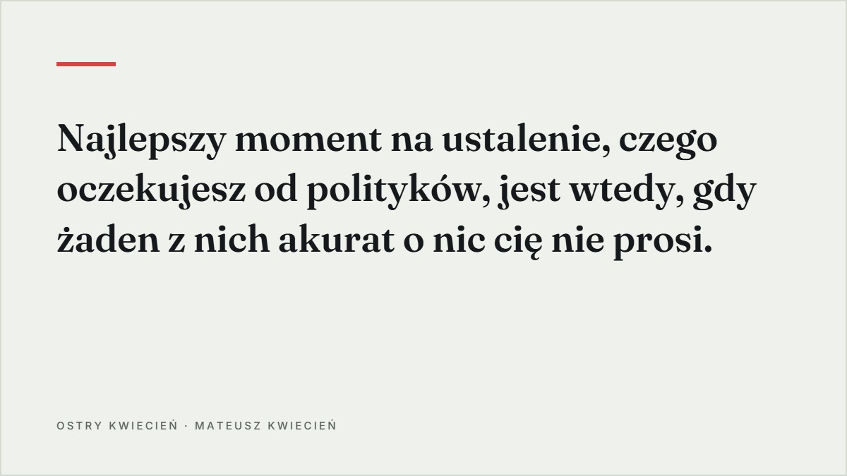 Cytat z tekstu: Najlepszy moment na ustalenie, czego oczekujesz od polityków, jest wtedy, gdy żaden z nich akurat o nic cię nie prosi.